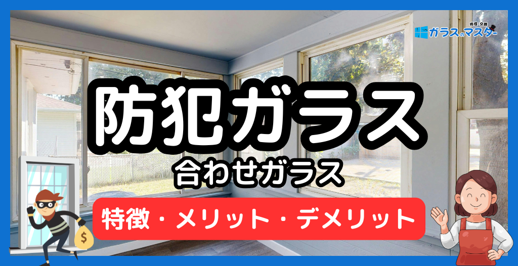 防犯ガラス（合わせガラス）の特徴とメリット・デメリット（強化ガラスとの違いと費用相場）