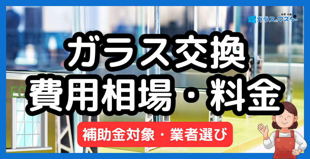 ガラス交換の費用相場と料金表｜補助金対象・業者選び・失敗しないポイントを徹底解説