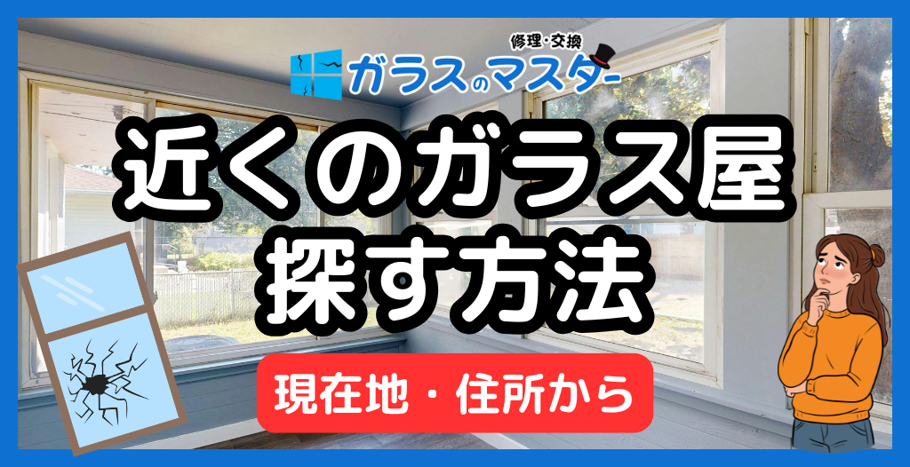 近くのガラス屋を現在地から探す方法｜住所検索・料金相場・失敗しない選び方